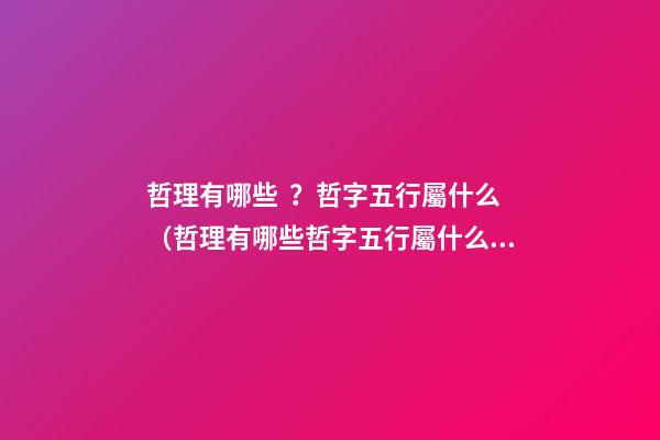 哲理有哪些？哲字五行屬什么（哲理有哪些?哲字五行屬什么意思）